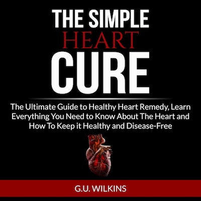 The Simple Heart Cure: The Ultimate Guide to Healthy Heart Remedy, Learn Everything You Need to Know About The Heart and How To Keep it Healthy and Disease-Free