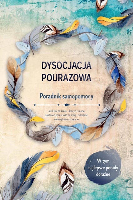 Dysocjacja pourazowa – Poradnik samopomocy: Jak krok po kroku uleczyć traumę, zostawić przeszłość za sobą i odnaleźć wewnętrzne szczęście – W tym najlepsze porady doraźne