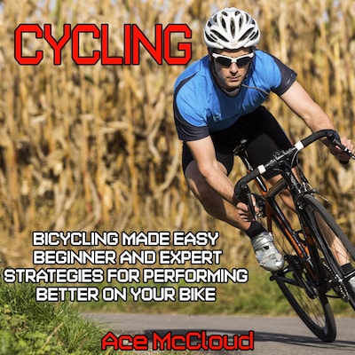 Cycling: Bicycling Made Easy: Beginner and Expert Strategies For Performing Better On Your Bike