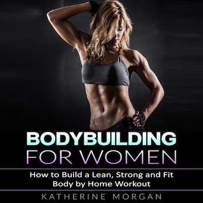 Bodybuilding for Women: How to Build a Lean, Strong and Fit Body by Home Workout