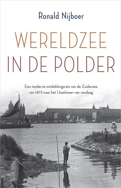Wereldzee in de polder: Een moderne ontdekkingsreis van de Zuiderzee van 1873 naar het IJsselmeer van vandaag