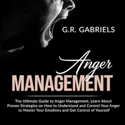 Anger Management: The Ultimate Guide to Anger Management , Learn About Proven Strategies on How to Understand and Control Your Anger to Master Your Emotions and Get Control of Yourself