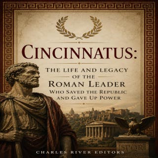 Cincinnatus: The Life and Legacy of the Roman Leader Who Saved the Republic and Gave Up Power