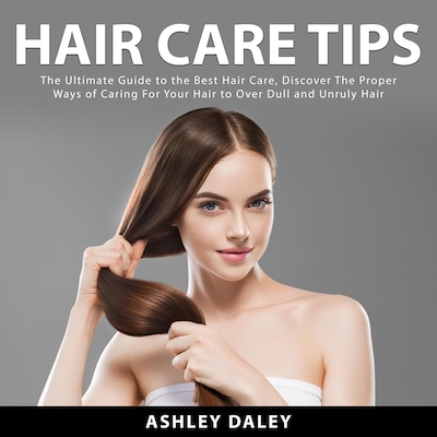 Hair Care Tips: The Ultimate Guide to the Best Hair Care, Discover The Proper Ways of Caring For Your Hair to Over Dull and Unruly Hair – omslag til lydbogen af Ashlie Daley