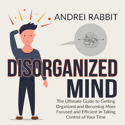 Disorganized Mind: The Ultimate Guide to Getting Organized and Becoming More Focused and Efficient in Taking Control of Your Time