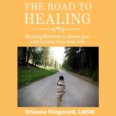 The Road to Healing: Healing Methods to Assist You With Living Your Best Life