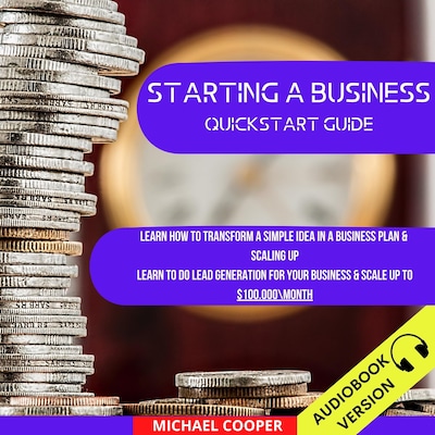 Starting A Business Quickstart Guide: Learn How To Transform A Simple Idea In A Business Plan & Scaling Up. Learn To Do Lead Generation For Your Business & Scale Up To $100.000\Month
