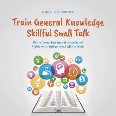 Train General Knowledge Skillful Small Talk - How to Improve Your General Knowledge and Radiate More Intelligence and Self-Confidence
