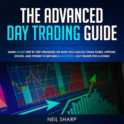 The Advanced Day Trading Guide: Learn Secret Strategies on How You Can Day Trade Forex, Options, Stocks, and Futures to Become a SUCCESSFUL Day Trader For a Living!