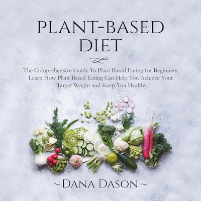 Plant Based Diet: The Comprehensive Guide To Plant Based Eating for Beginners, Learn How Plant Based Eating Can Help You Achieve Your Target Weight and Keep You Healthy