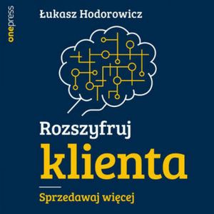 Rozszyfruj klienta. Sprzedawaj więcej – okładka audiobooka, autor Łukasz Hodorowicz