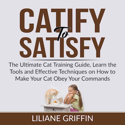 Catify to Satisfy: The Ultimate Cat Training Guide, Learn the Tools and Effective Techniques on How to Make Your Cat Obey Your Commands – omslag til lydbogen af Liliane Griffin