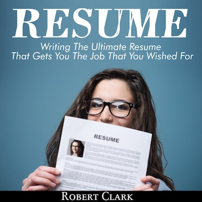 Resume: Writing The Ultimate Resume That Gets You The Job That You Wished For