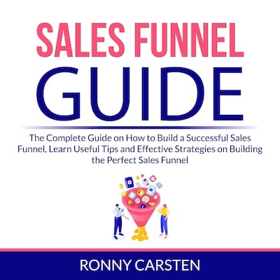 Sales Funnel Guide: The Complete Guide on How to Build a Successful Sales Funnel, Learn Useful Tips and Effective Strategies on Building the Perfect Sales Funnel