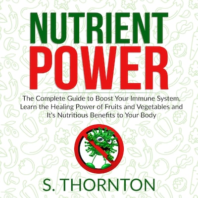 Nutrient Power: The Complete Guide to Boost Your Immune System, Learn the Healing Power of Fruits and Vegetables and It's Nutrious Benefits to Your Body