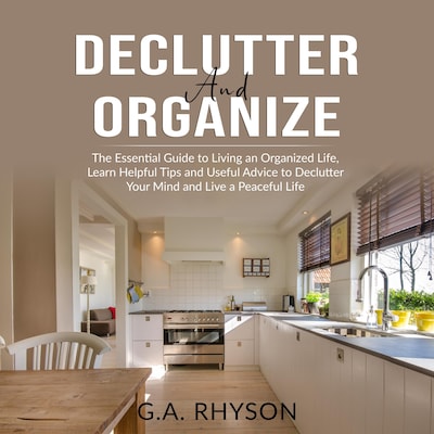 Declutter and Organize: The Essential Guide to Living an Organized Live, Learn Helpful Tips and Useful Advice to Declutter Your Mind and Live a Peaceful Life