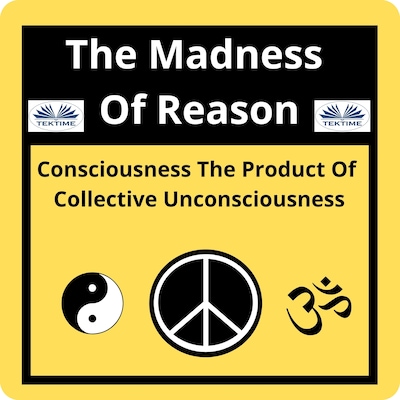 The Madness Of Reason. Consciousness The Product Of Collective Unconsciousness