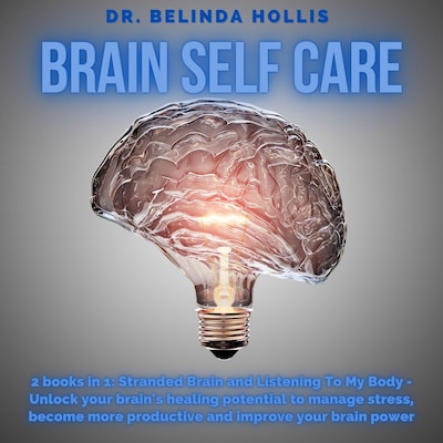 Brain Self Care: 2 books in one: Stranded Brain and Listening To My Body - Unlock your brain's healing potential to manage stress, become more productive and improve your brain power – omslag van het luisterboek van Dr. Belinda Hollis