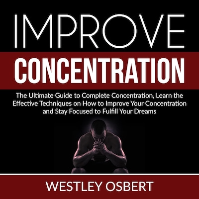 Improve Concentration: The Ultimate Guide to Complete Concentration, Learn the Effective Techniques on How to Improve Your Concentration and Stay Focused to Fulfill Your Dreams – omslag til lydbogen af Westley Osbert