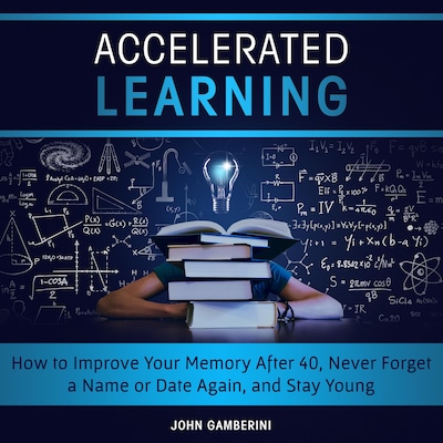 Accelerated Learning How to Improve Your Memory After 40, Never Forget a Name or Date Again, and Stay Young