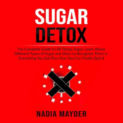 Sugar Detox: The Complete Guide to All Things Sugar, Learn About Different Types of Sugar and Ways to Recognize Them in Everything You Eat Plus How You Can Finally Quit It