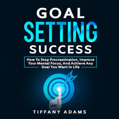 Goal Setting Success: How To Stop Procrastination, Improve Your Mental Focus, And Achieve Any Goal You Want in Life