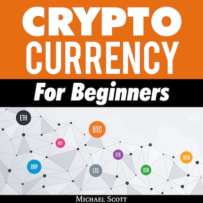 Cryptocurrency For Beginners: A Complete Guide To Understanding The Crypto Market From Bitcoin, Ethereum And Altcoins To Ico And Blockchain Technology