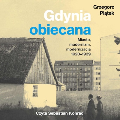 Gdynia obiecana. Miasto, modernizm, modernizacja 1920-1939 – okładka audiobooka, autor Grzegorz Piątek