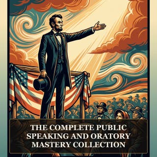 The Complete Public Speaking and Oratory Mastery Collection: The Art of Public Speaking, Public Speaking Principles and Practice and the Founding Texts of Persuasive Speech and Modern Oratory