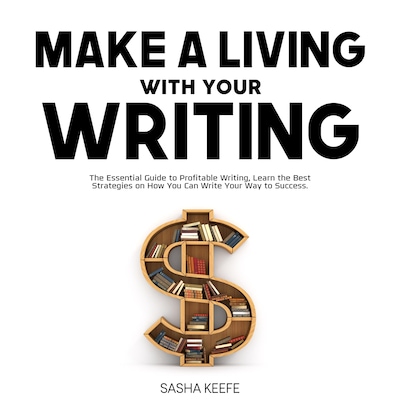 Make a Living with Your Writing: The Essential Guide to Profitable Writing, Learn the Best Strategies on How You Can Write Your Way to Success