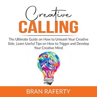 Creative Calling: The Ultimate Guide on How to Unleash Your Creative Side, Learn Useful Tips on How to Trigger and Develop Your Creative Mind