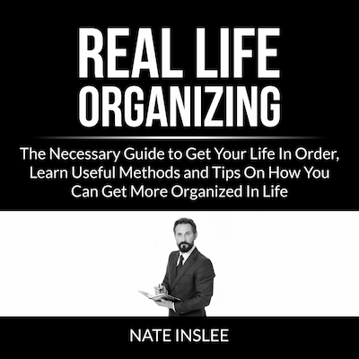 Real Life Organizing: The Necessary Guide to Get Your Life In Order, Learn Useful Methods and Tips On How You Can Get More Organized In Life