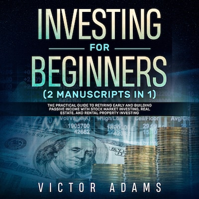 Investing for Beginners (2 Manuscripts in 1): The Practical Guide to Retiring Early and Building Passive Income with Stock Market Investing, Real Estate and Rental Property Investing