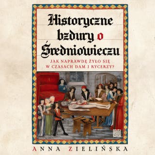 Historyczne bzdury o średniowieczu. Jak naprawdę żyło się w czasach dam i rycerzy? – okładka audiobooka, autor Anna Zielińska