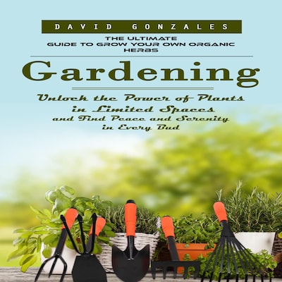 Gardening: The Ultimate Guide to Grow Your Own Organic Herbs (Unlock the Power of Plants in Limited Spaces and Find Peace and Serenity in Every Bud) – omslag til lydbogen af David Gonzales, Marcus g