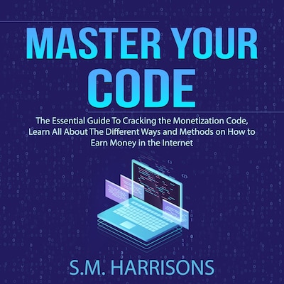 Master Your Code: The Essential Guide To Cracking the Monetization Code, Learn All About The Different Ways and Methods on How to Earn Money in the Internet – omslag til lydbogen af S.M. Harrisons