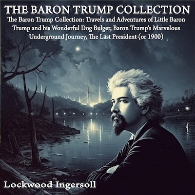 The Baron Trump Collection: Travels and Adventures of Little Baron Trump and his Wonderful Dog Bulger, Baron Trump's Marvelous Underground Journey, The Last President (or 1900)