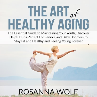 The Art of Healthy Aging: The Essential Guide to Maintaining Your Youth, Discover Helpful Tips Perfect For Seniors and Baby Boomers to Stay Fit and Healthy and Feeling Young Forever
