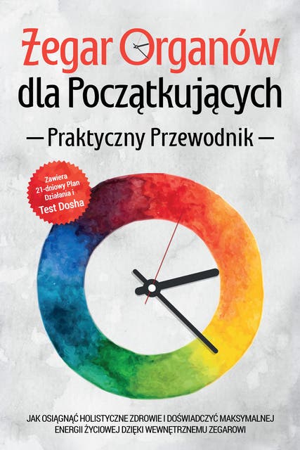 Zegar Organów dla Początkujących - Praktyczny Przewodnik: Jak Osiągnąć Holistyczne Zdrowie i Doświadczyć Maksymalnej Energii Życiowej dzięki Wewnętrznemu Zegarowi - Zawiera 21-dniowy Plan Działania i Test Dosha