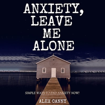 Anxiety, Leave Me Alone: Simple Ways To End Anxiety Now