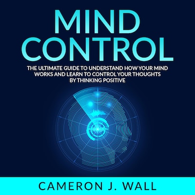 Mind Control: The Ultimate Guide To Understand How Your Mind Works And Learn to Control Your Thoughts by Thinking Positive