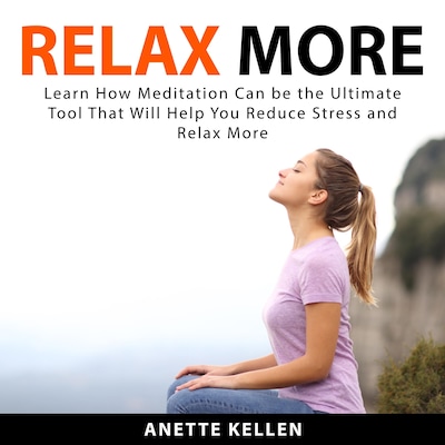 Relax More: Learn How Meditation Can be the Ultimate Tool That Will Help You Reduce Stress and Relax More