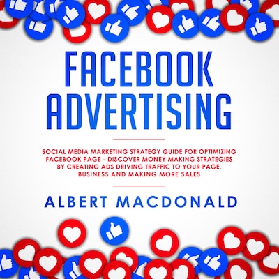 Facebook Advertising: Social Media Marketing Strategy Guide for Optimizing Facebook Page - Discover Money Making Strategies by Creating Ads Driving Traffic To Your Page, Business and Making More Sales