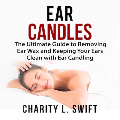 Ear Candles: The Ultimate Guide to Removing Ear Wax and Keeping Your Ears Clean with Ear Candling