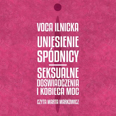 Uniesienie spódnicy. Seksualne doświadczenia i kobieca moc – okładka audiobooka, autor Voca Ilnicka