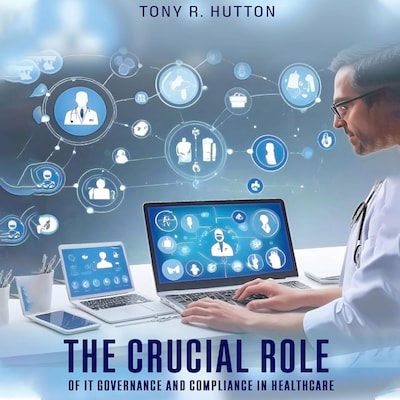 The Crucial Role of IT Governance and Compliance in Healthcare – omslag til lydbogen af Tony R. Hutton