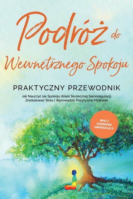 Podróż do Wewnętrznego Spokoju - Praktyczny Przewodnik: Jak Nauczyć się Spokoju dzięki Skutecznej Samoregulacji, Zredukować Stres i Wprowadzić Pozytywne Myślenie - Wraz z Dziennikiem Samoregulacji
