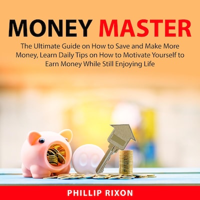 Money Master: The Ultimate Guide on How to Save and Make More Money, Learn Daily Tips on How to Motivate Yourself to Earn Money While Still Enjoying Life