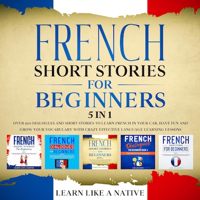 French Short Stories for Beginners – 5 in 1: Over 500 Dialogues & Short Stories to Learn French in your Car. Have Fun and Grow your Vocabulary with Crazy Effective Language Learning Lessons