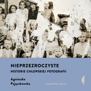 Nieprzezroczyste. Historie chłopskiej fotografii – okładka audiobooka, autor Agnieszka Pajączkowska